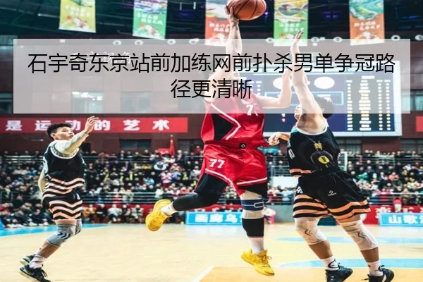 石宇奇东京站前加练网前扑杀男单争冠路径更清晰