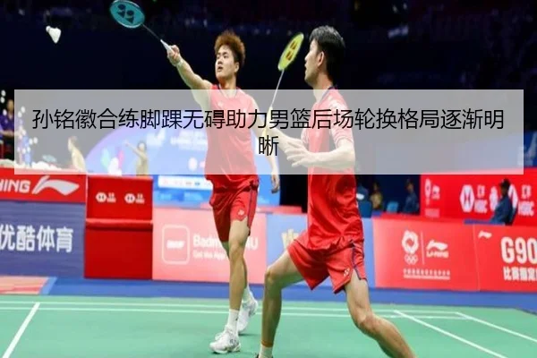 孙铭徽合练脚踝无碍助力男篮后场轮换格局逐渐明晰