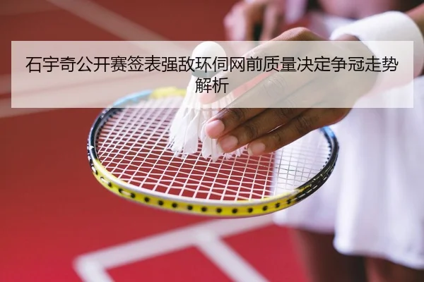 石宇奇公开赛签表强敌环伺网前质量决定争冠走势解析