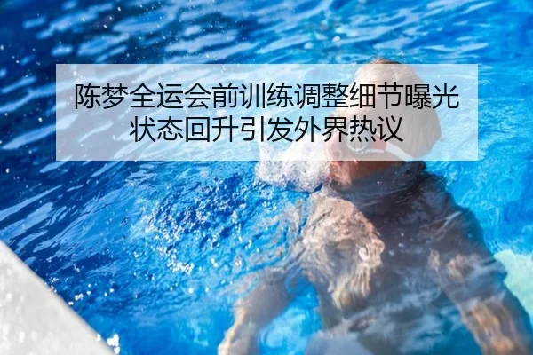 陈梦全运会前训练调整细节曝光 状态回升引发外界热议