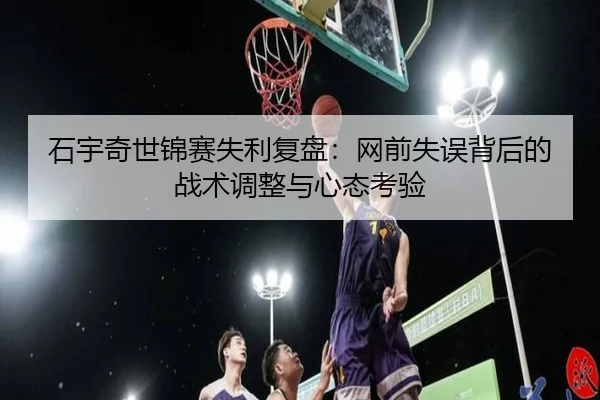 石宇奇世锦赛失利复盘：网前失误背后的战术调整与心态考验