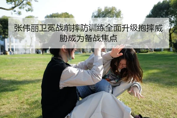 张伟丽卫冕战前摔防训练全面升级抱摔威胁成为备战焦点